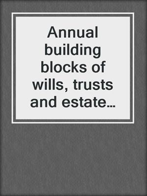 Annual building blocks of wills, trusts and estate planning. 2017.
