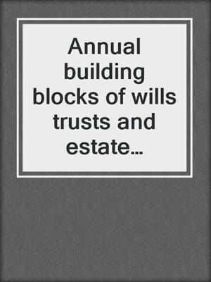 Annual building blocks of wills trusts and estate planning. 2018.