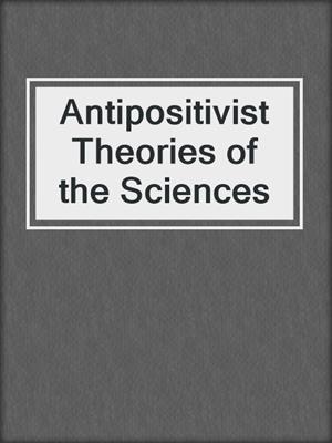 Antipositivist Theories of the Sciences