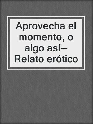 cover image of Aprovecha el momento, o algo así--Relato erótico