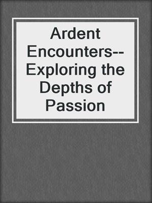 cover image of Ardent Encounters--Exploring the Depths of Passion