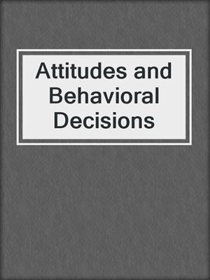Attitudes and Behavioral Decisions