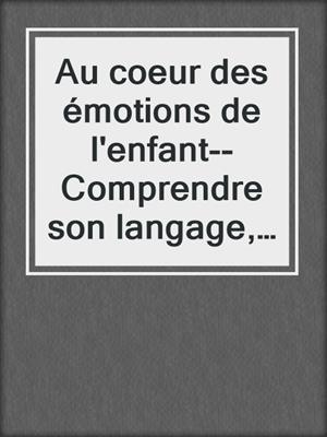Au coeur des émotions de l'enfant--Comprendre son langage, ses rires et ses pleurs