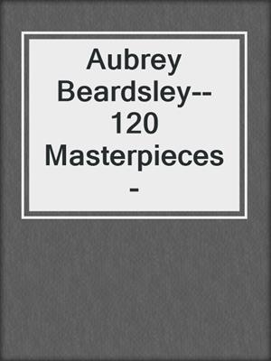 cover image of Aubrey Beardsley--120 Masterpieces -