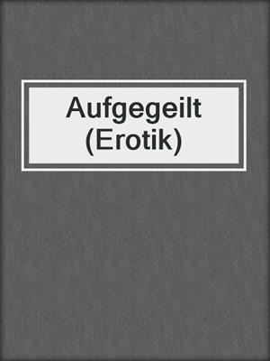 cover image of Aufgegeilt (Erotik)