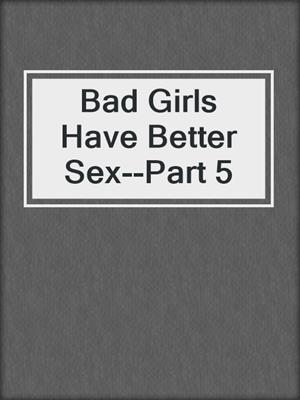 cover image of Bad Girls Have Better Sex--Part 5