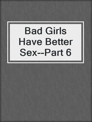 cover image of Bad Girls Have Better Sex--Part 6