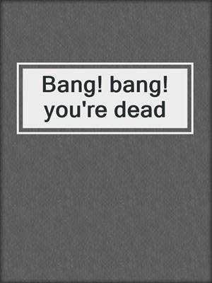 Bang! bang! you're dead