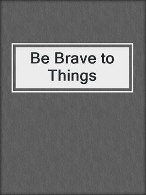 cover image of Be Brave to Things