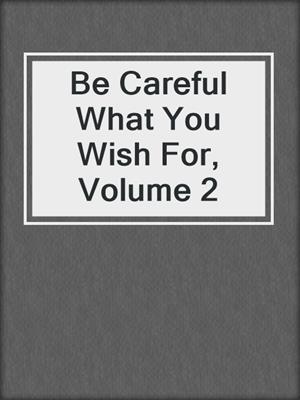 cover image of Be Careful What You Wish For, Volume 2