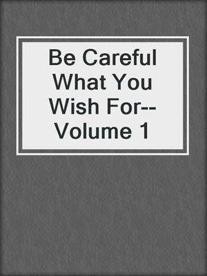 cover image of Be Careful What You Wish For--Volume 1