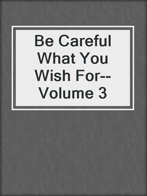 cover image of Be Careful What You Wish For--Volume 3