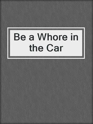 cover image of Be a Whore in the Car