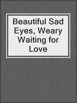 Beautiful Sad Eyes, Weary Waiting for Love