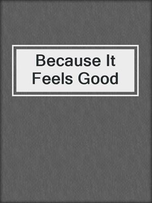 cover image of Because It Feels Good
