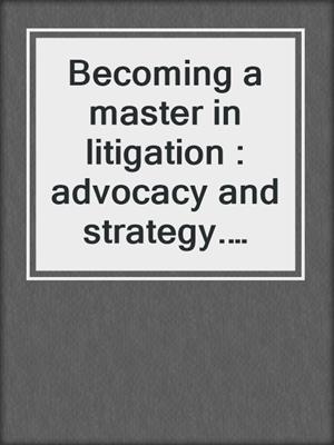 Becoming a master in litigation : advocacy and strategy. 2017.