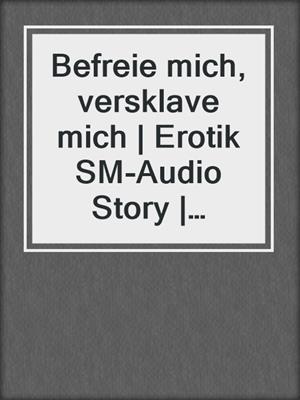 cover image of Befreie mich, versklave mich | Erotik SM-Audio Story | Erotisches SM-Hörbuch