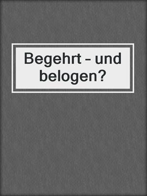 cover image of Begehrt – und belogen?