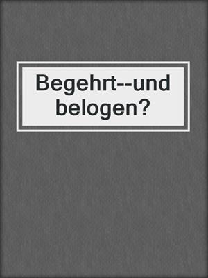 cover image of Begehrt--und belogen?