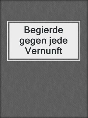 cover image of Begierde gegen jede Vernunft