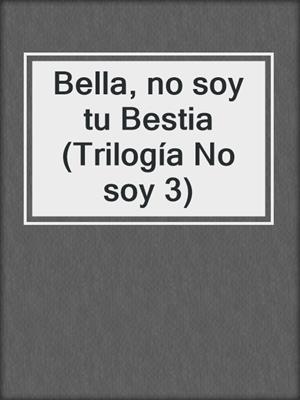 cover image of Bella, no soy tu Bestia (Trilogía No soy 3)