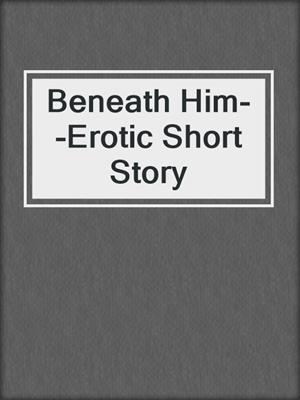 cover image of Beneath Him--Erotic Short Story