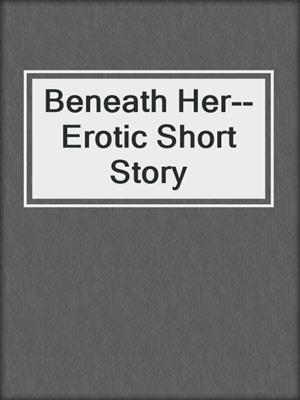 Beneath Her--Erotic Short Story