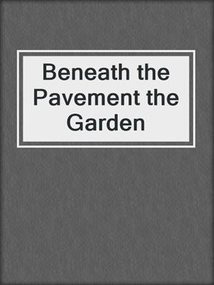 Beneath the Pavement the Garden