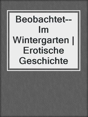 cover image of Beobachtet--Im Wintergarten | Erotische Geschichte