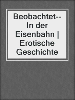 cover image of Beobachtet--In der Eisenbahn | Erotische Geschichte