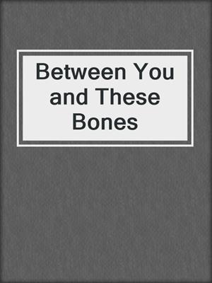 Between You and These Bones