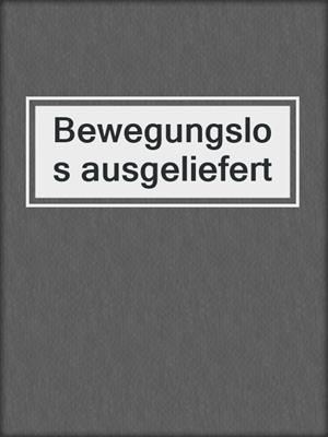 cover image of Bewegungslos ausgeliefert