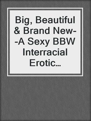 cover image of Big, Beautiful & Brand New--A Sexy BBW Interracial Erotic Romance Short Story from Steam Books