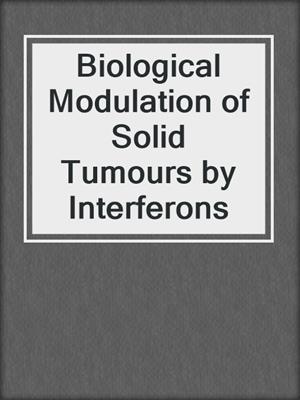 Biological Modulation of Solid Tumours by Interferons