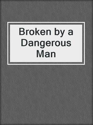 cover image of Broken by a Dangerous Man