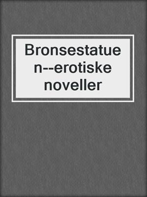 cover image of Bronsestatuen--erotiske noveller