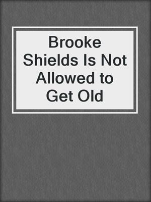 cover image of Brooke Shields Is Not Allowed to Get Old