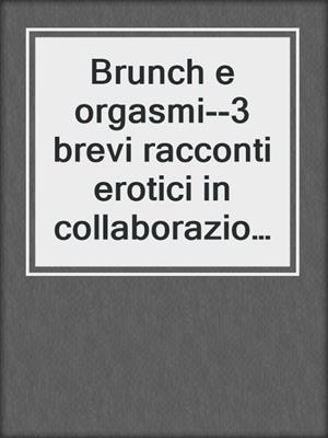 cover image of Brunch e orgasmi--3 brevi racconti erotici in collaborazione con Erika Lust