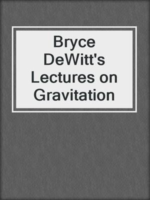 Bryce DeWitt's Lectures on Gravitation