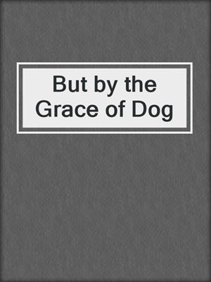 cover image of But by the Grace of Dog