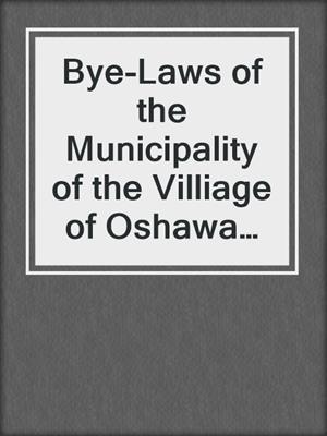 Bye-Laws of the Municipality of the Villiage of Oshawa 1856