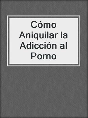cover image of Cómo Aniquilar la Adicción al Porno