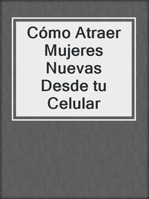 cover image of Cómo Atraer Mujeres Nuevas Desde tu Celular