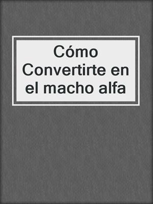 cover image of Cómo Convertirte en el macho alfa