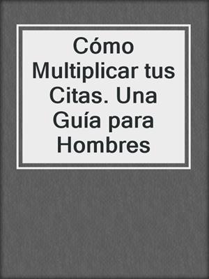 cover image of Cómo Multiplicar tus Citas. Una Guía para Hombres