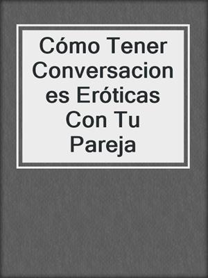 cover image of Cómo Tener Conversaciones Eróticas Con Tu Pareja