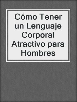 cover image of Cómo Tener un Lenguaje Corporal Atractivo para Hombres