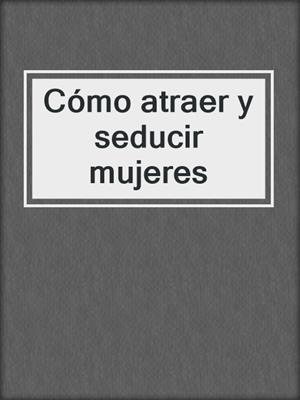 cover image of Cómo atraer y seducir mujeres