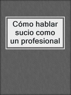 cover image of Cómo hablar sucio como un profesional