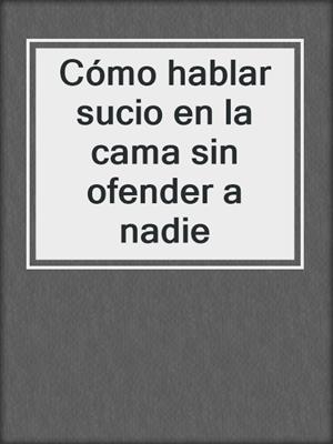 cover image of Cómo hablar sucio en la cama sin ofender a nadie